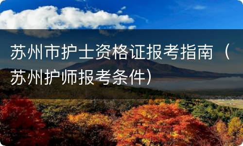 苏州市护士资格证报考指南（苏州护师报考条件）