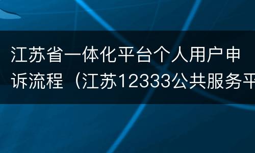 江苏省一体化平台个人用户申诉流程（江苏12333公共服务平台）
