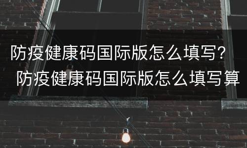 防疫健康码国际版怎么填写？ 防疫健康码国际版怎么填写算合格