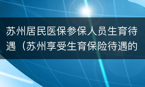 苏州居民医保参保人员生育待遇（苏州享受生育保险待遇的条件）