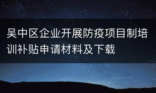 吴中区企业开展防疫项目制培训补贴申请材料及下载