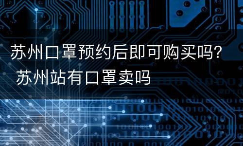 苏州口罩预约后即可购买吗？ 苏州站有口罩卖吗