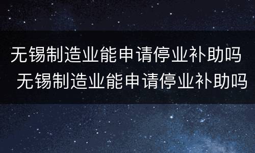 无锡制造业能申请停业补助吗 无锡制造业能申请停业补助吗