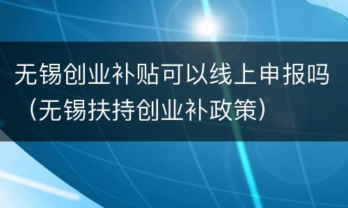 无锡创业补贴可以线上申报吗（无锡扶持创业补政策）