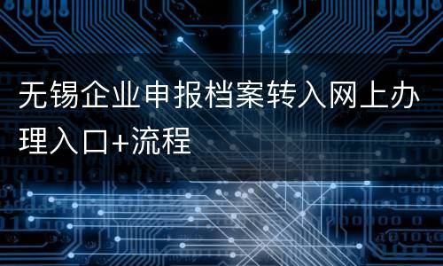 无锡企业申报档案转入网上办理入口+流程