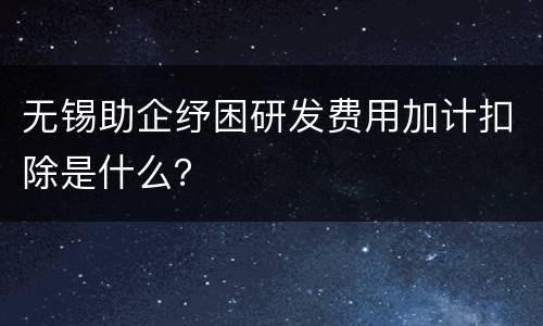 无锡助企纾困研发费用加计扣除是什么？