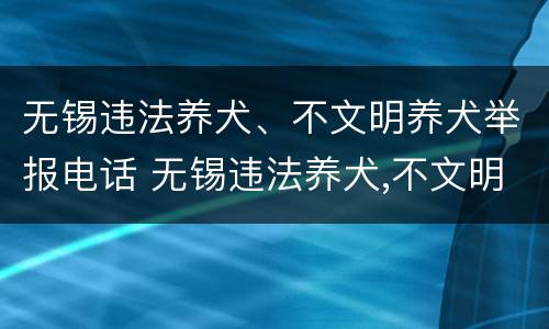 无锡违法养犬、不文明养犬举报电话 无锡违法养犬,不文明养犬举报电话是多少