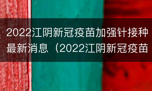 2022江阴新冠疫苗加强针接种最新消息（2022江阴新冠疫苗加强针接种最新消息查询）