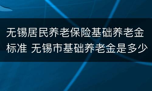 无锡居民养老保险基础养老金标准 无锡市基础养老金是多少