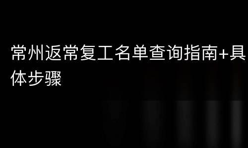 常州返常复工名单查询指南+具体步骤