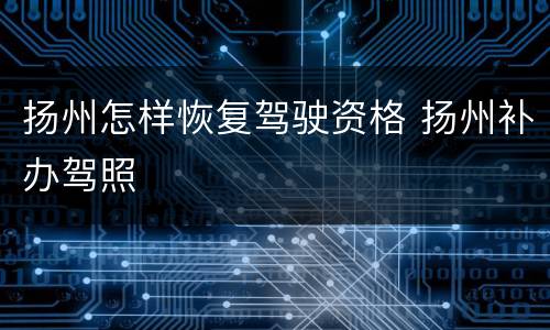 扬州怎样恢复驾驶资格 扬州补办驾照