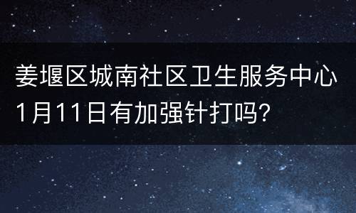 姜堰区城南社区卫生服务中心1月11日有加强针打吗？