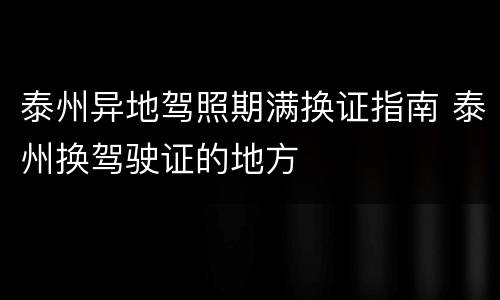泰州异地驾照期满换证指南 泰州换驾驶证的地方
