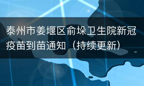 泰州市姜堰区俞垛卫生院新冠疫苗到苗通知（持续更新）