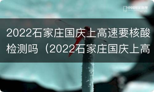 2022石家庄国庆上高速要核酸检测吗（2022石家庄国庆上高速要核酸检测吗现在）