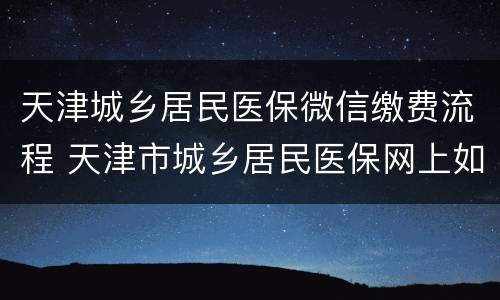 天津城乡居民医保微信缴费流程 天津市城乡居民医保网上如何缴费流程