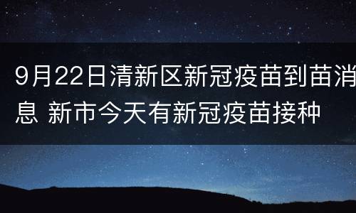 9月22日清新区新冠疫苗到苗消息 新市今天有新冠疫苗接种