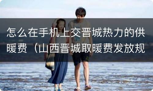 怎么在手机上交晋城热力的供暖费（山西晋城取暖费发放规定）