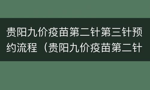 贵阳九价疫苗第二针第三针预约流程（贵阳九价疫苗第二针第三针预约流程）