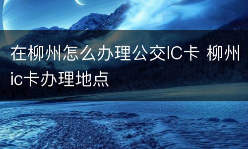 在柳州怎么办理公交IC卡 柳州ic卡办理地点