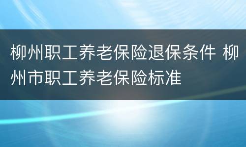 柳州职工养老保险退保条件 柳州市职工养老保险标准