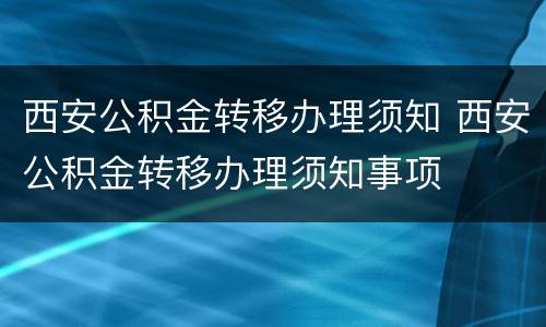 西安公积金转移办理须知 西安公积金转移办理须知事项