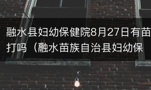 融水县妇幼保健院8月27日有苗打吗（融水苗族自治县妇幼保健院）