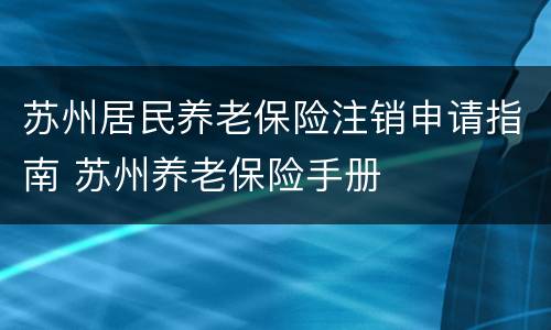 苏州居民养老保险注销申请指南 苏州养老保险手册