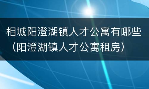 相城阳澄湖镇人才公寓有哪些（阳澄湖镇人才公寓租房）