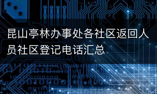 昆山亭林办事处各社区返回人员社区登记电话汇总