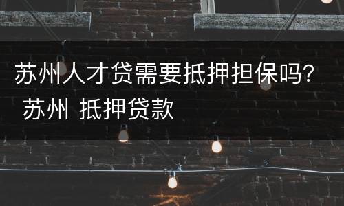 苏州人才贷需要抵押担保吗？ 苏州 抵押贷款