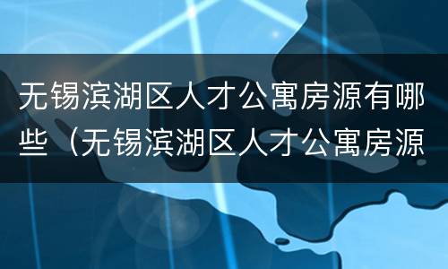 无锡滨湖区人才公寓房源有哪些（无锡滨湖区人才公寓房源有哪些地方）