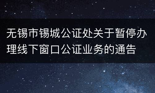 无锡市锡城公证处关于暂停办理线下窗口公证业务的通告