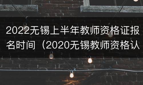 2022无锡上半年教师资格证报名时间（2020无锡教师资格认定）