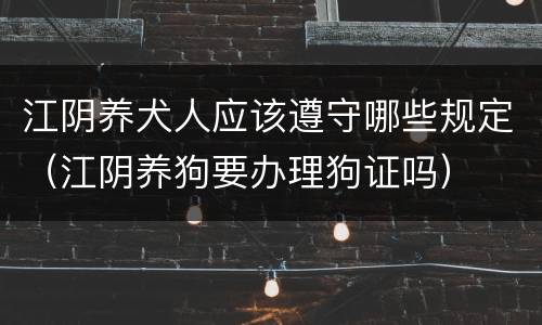 江阴养犬人应该遵守哪些规定（江阴养狗要办理狗证吗）