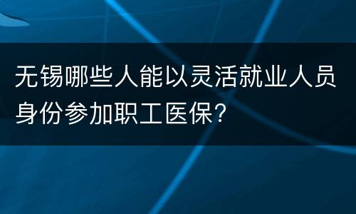 无锡哪些人能以灵活就业人员身份参加职工医保?