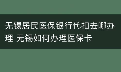 无锡居民医保银行代扣去哪办理 无锡如何办理医保卡