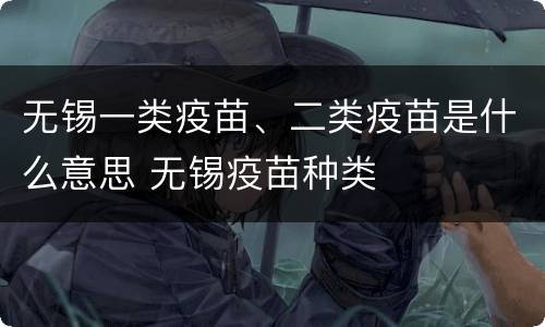 无锡一类疫苗、二类疫苗是什么意思 无锡疫苗种类