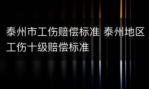 泰州市工伤赔偿标准 泰州地区工伤十级赔偿标准