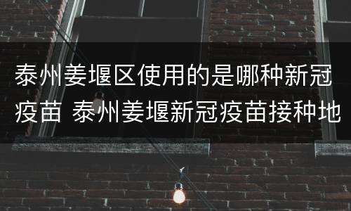 泰州姜堰区使用的是哪种新冠疫苗 泰州姜堰新冠疫苗接种地点