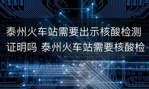 泰州火车站需要出示核酸检测证明吗 泰州火车站需要核酸检测报告吗