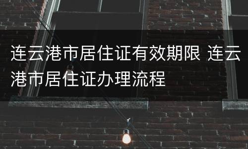 连云港市居住证有效期限 连云港市居住证办理流程
