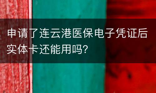 申请了连云港医保电子凭证后实体卡还能用吗？