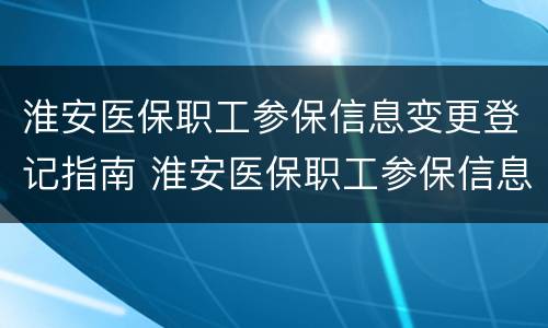 淮安医保职工参保信息变更登记指南 淮安医保职工参保信息变更登记指南怎么填