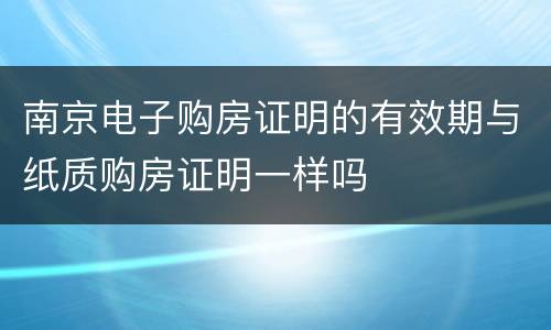 南京电子购房证明的有效期与纸质购房证明一样吗