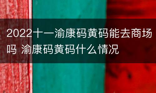 2022十一渝康码黄码能去商场吗 渝康码黄码什么情况