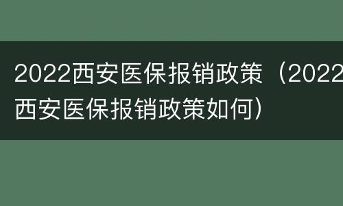 2022西安医保报销政策（2022西安医保报销政策如何）