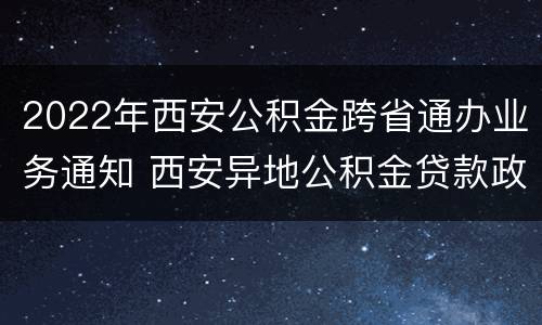2022年西安公积金跨省通办业务通知 西安异地公积金贷款政策2021