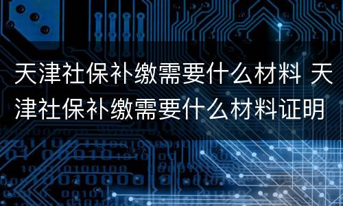 天津社保补缴需要什么材料 天津社保补缴需要什么材料证明