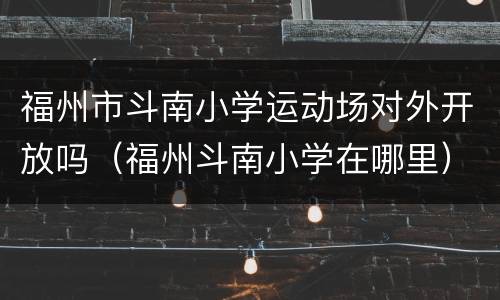 福州市斗南小学运动场对外开放吗（福州斗南小学在哪里）
